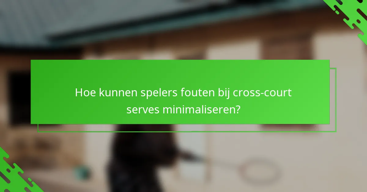 Hoe kunnen spelers fouten bij cross-court serves minimaliseren?