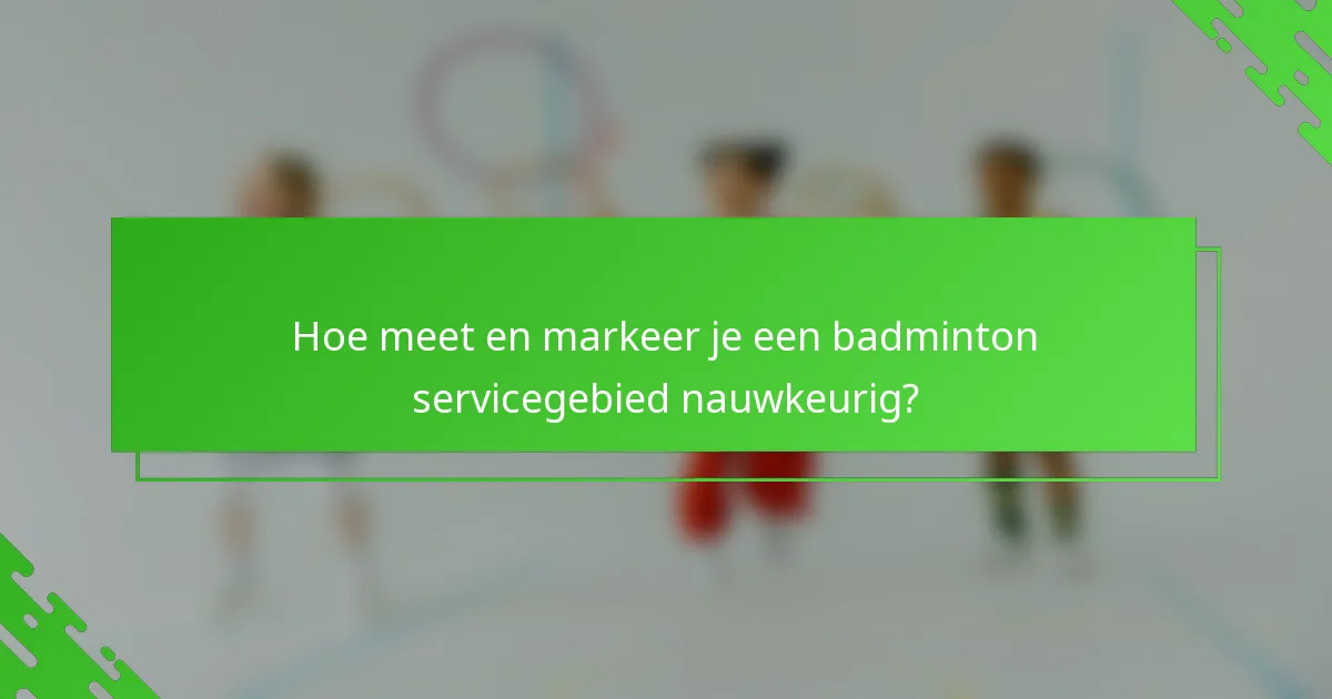 Hoe meet en markeer je een badminton servicegebied nauwkeurig?