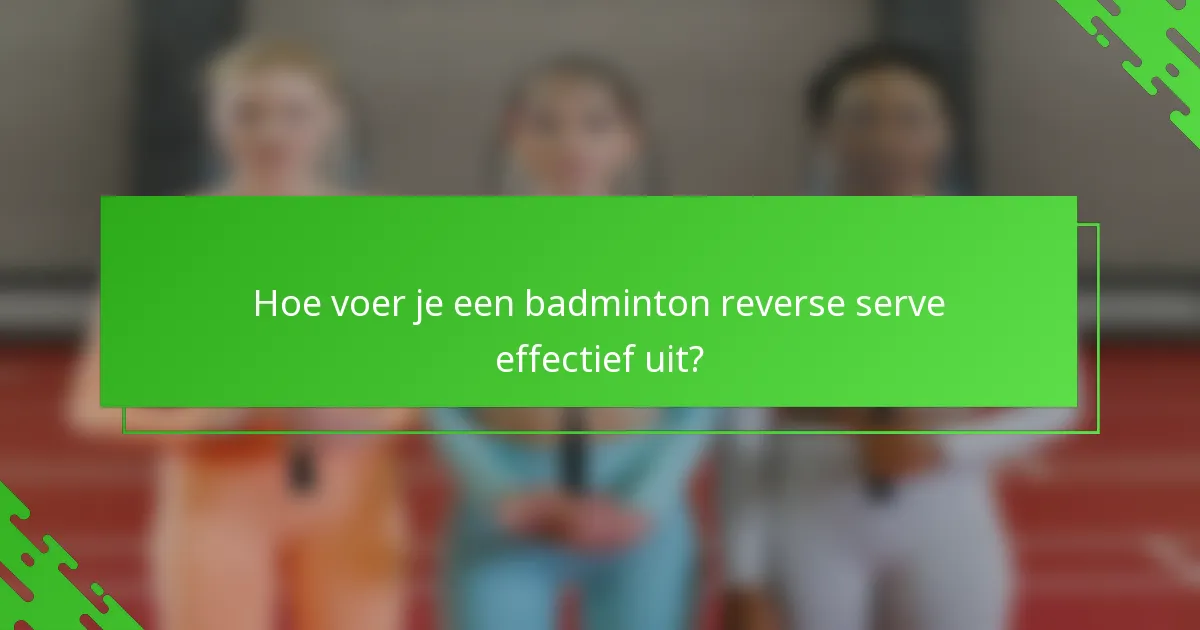 Hoe voer je een badminton reverse serve effectief uit?