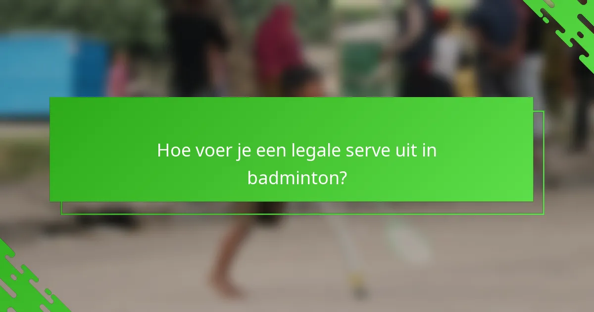Hoe voer je een legale serve uit in badminton?