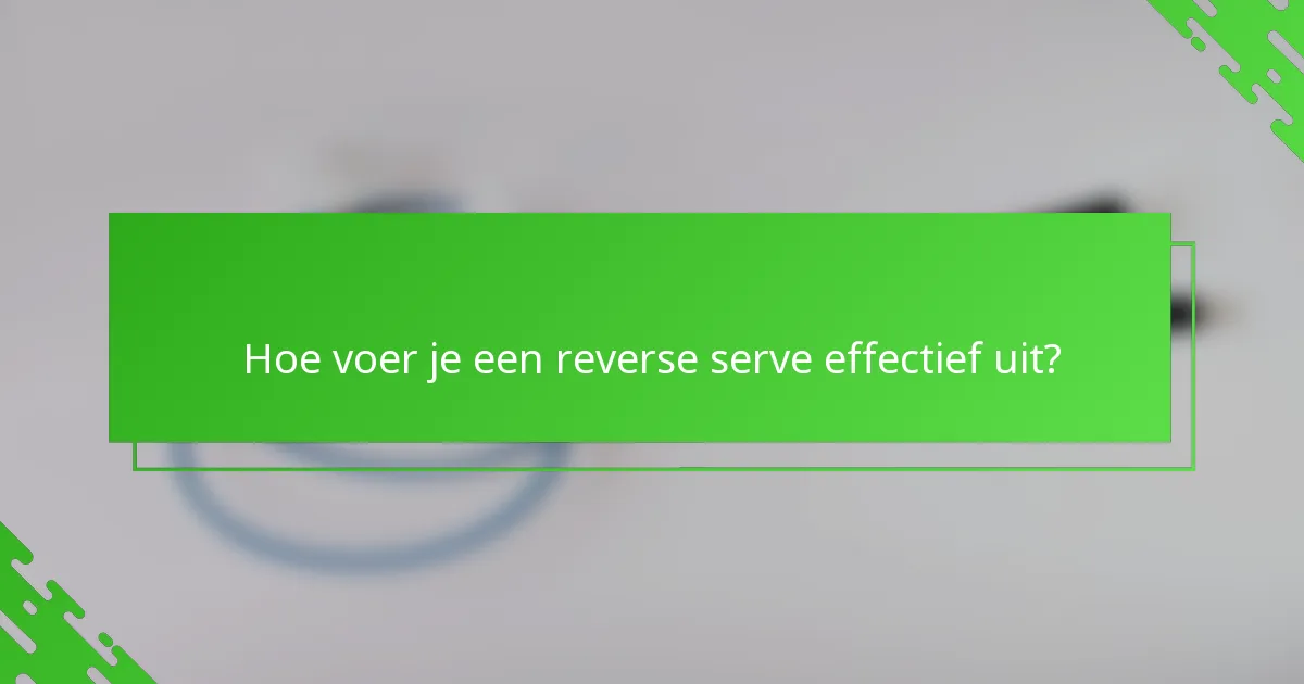Hoe voer je een reverse serve effectief uit?