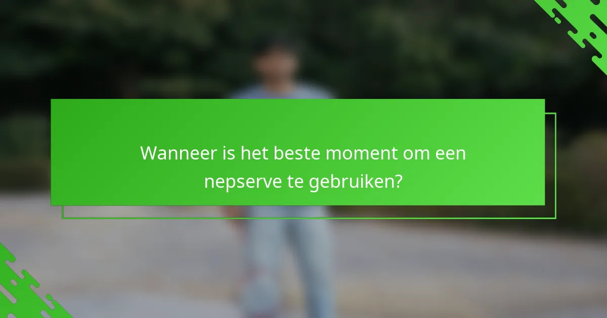 Wanneer is het beste moment om een nepserve te gebruiken?