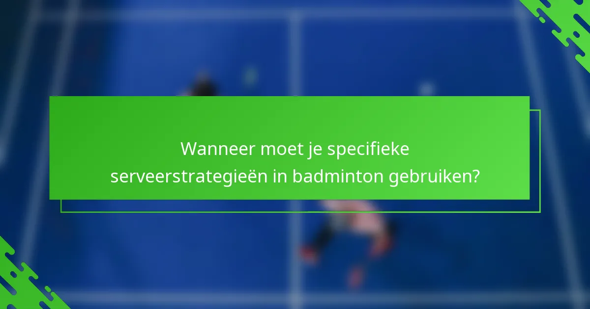 Wanneer moet je specifieke serveerstrategieën in badminton gebruiken?