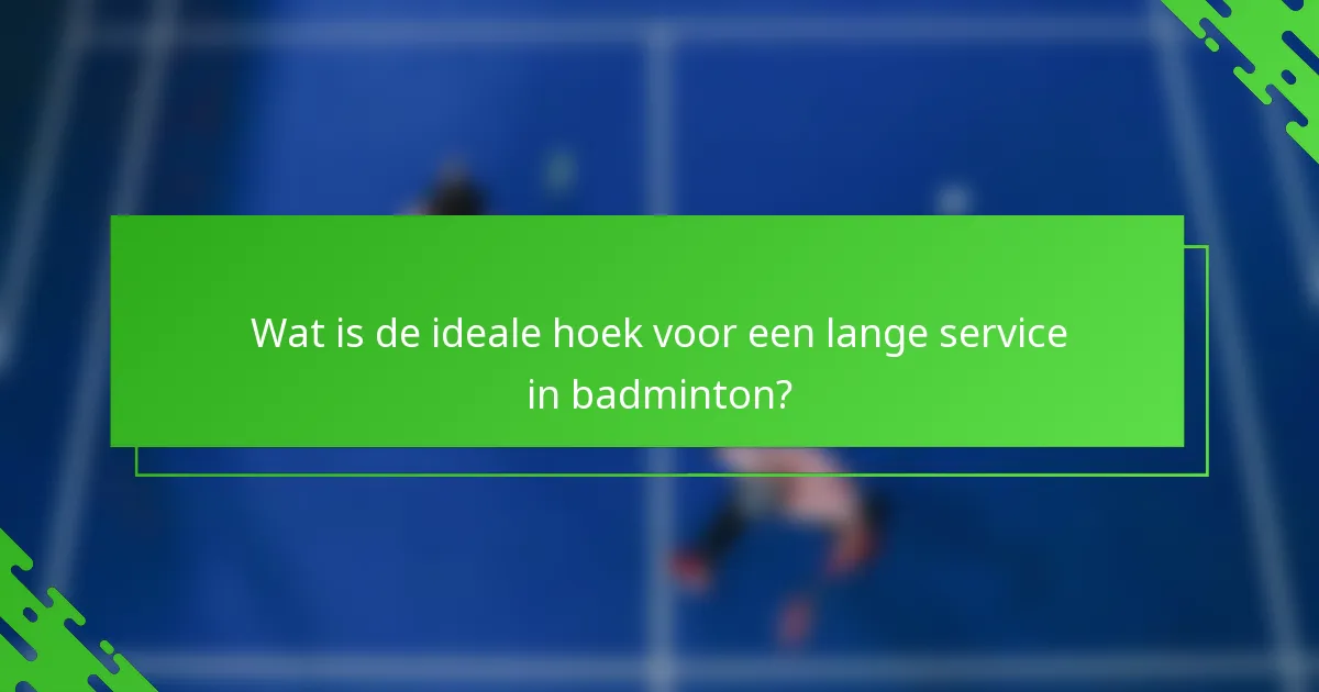 Wat is de ideale hoek voor een lange service in badminton?