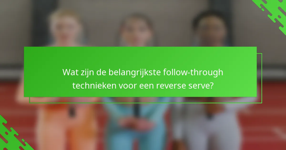 Wat zijn de belangrijkste follow-through technieken voor een reverse serve?