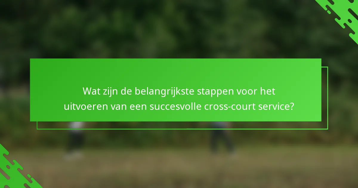 Wat zijn de belangrijkste stappen voor het uitvoeren van een succesvolle cross-court service?