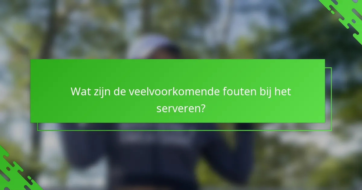 Wat zijn de veelvoorkomende fouten bij het serveren?