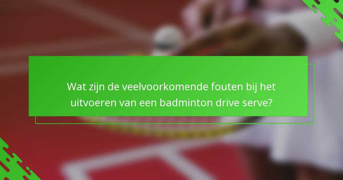 Wat zijn de veelvoorkomende fouten bij het uitvoeren van een badminton drive serve?