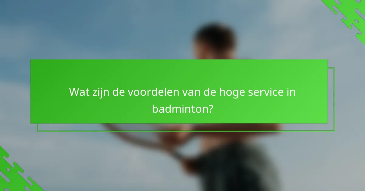 Wat zijn de voordelen van de hoge service in badminton?