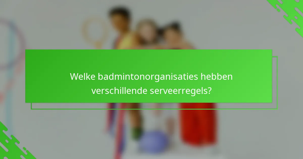 Welke badmintonorganisaties hebben verschillende serveerregels?