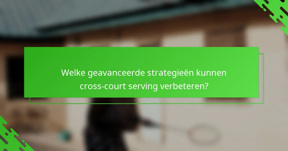 Welke geavanceerde strategieën kunnen cross-court serving verbeteren?