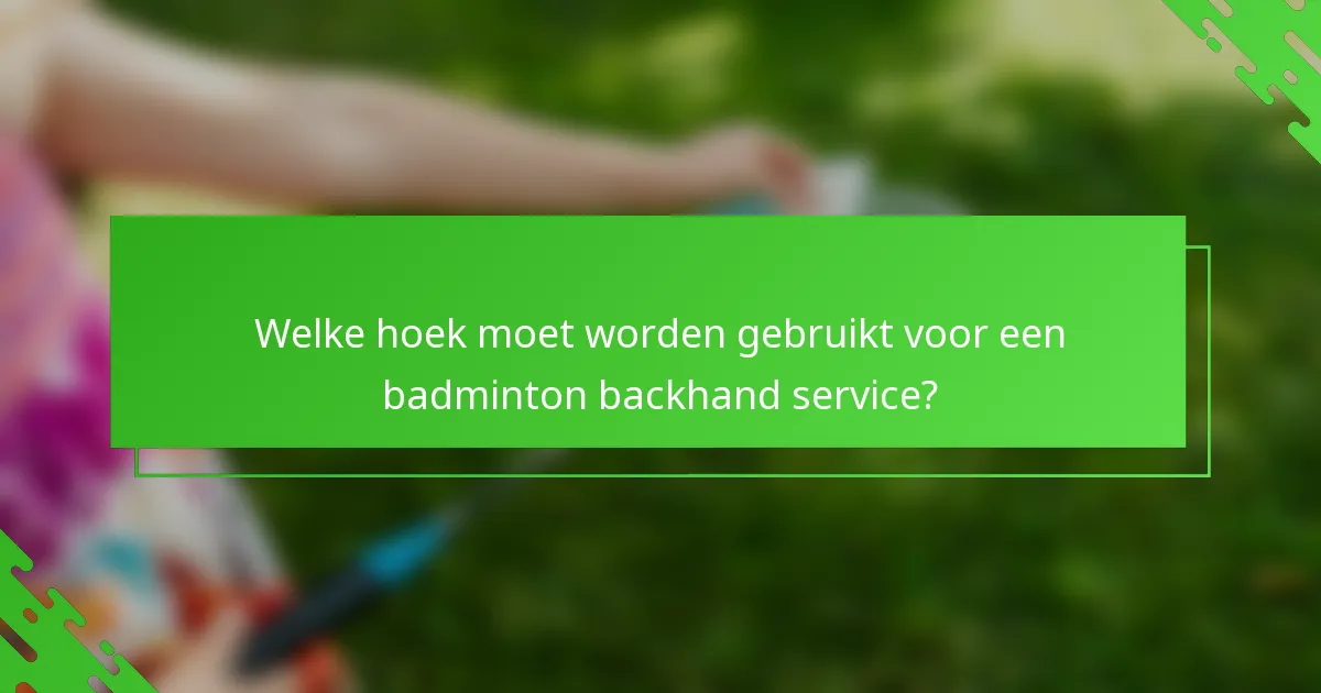 Welke hoek moet worden gebruikt voor een badminton backhand service?