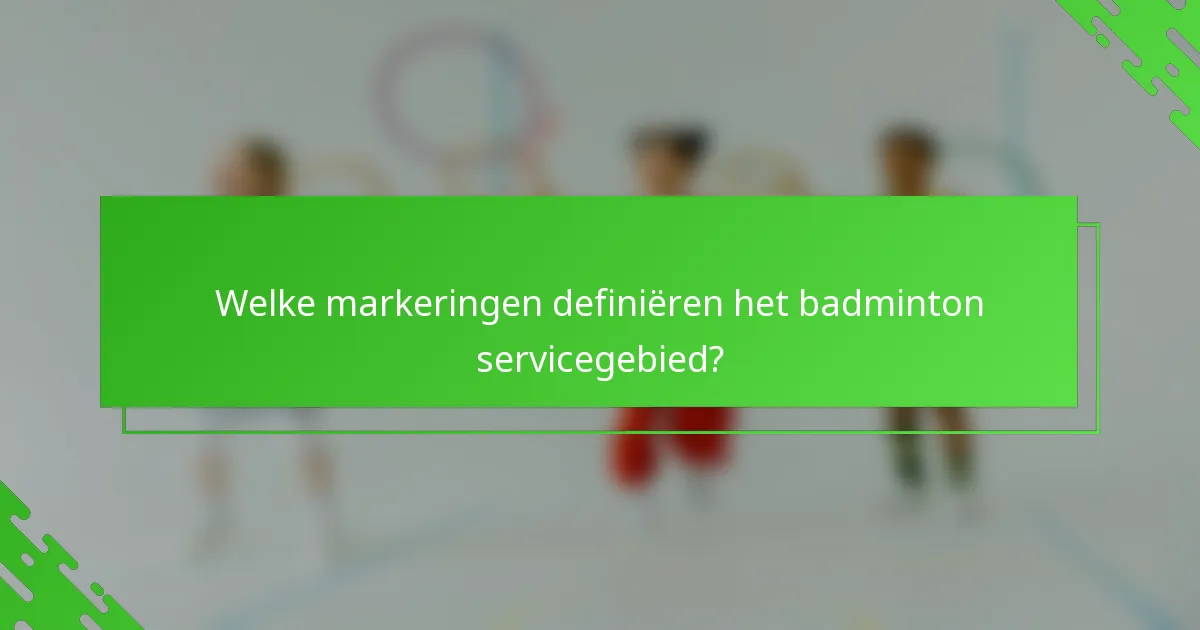 Welke markeringen definiëren het badminton servicegebied?