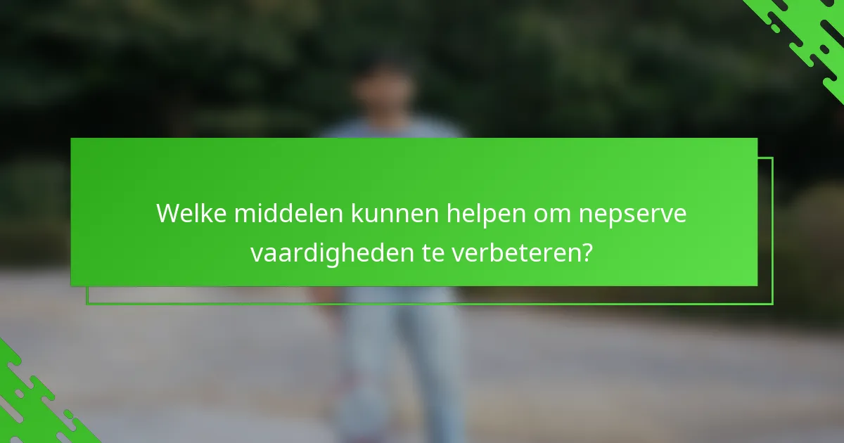 Welke middelen kunnen helpen om nepserve vaardigheden te verbeteren?