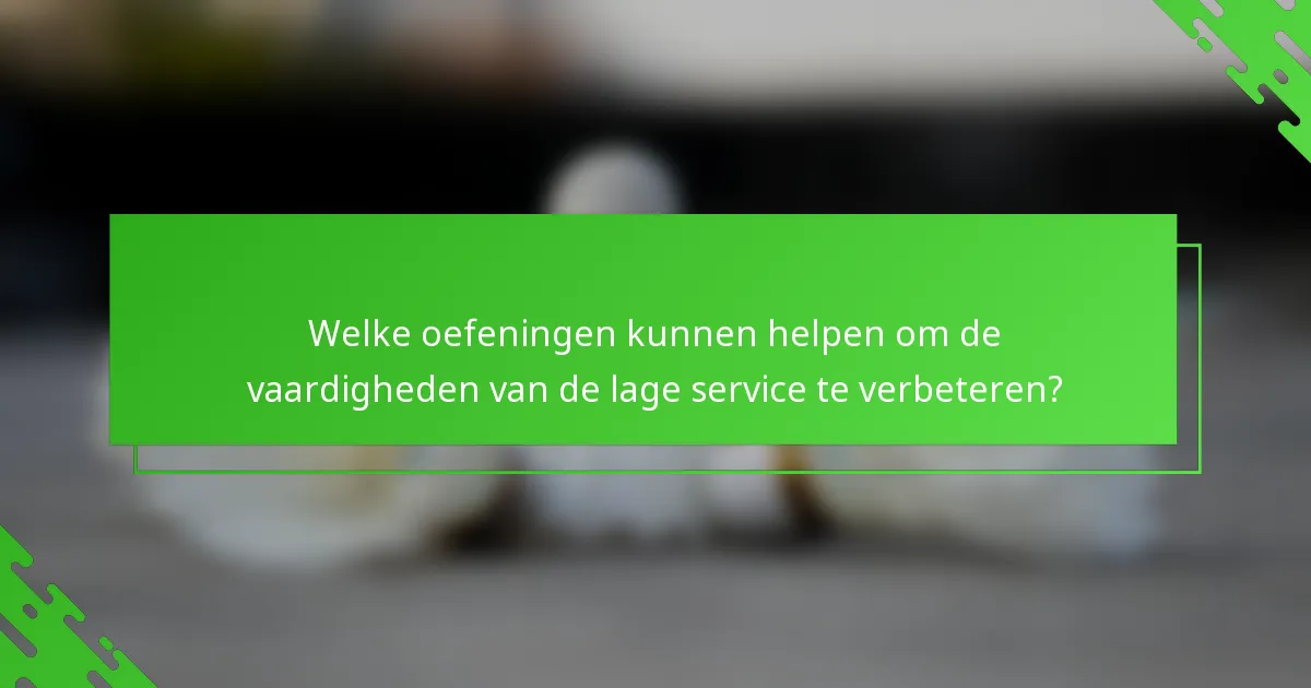 Welke oefeningen kunnen helpen om de vaardigheden van de lage service te verbeteren?