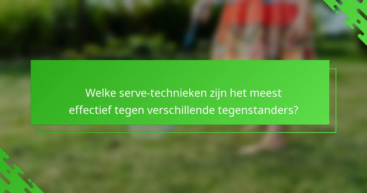 Welke serve-technieken zijn het meest effectief tegen verschillende tegenstanders?