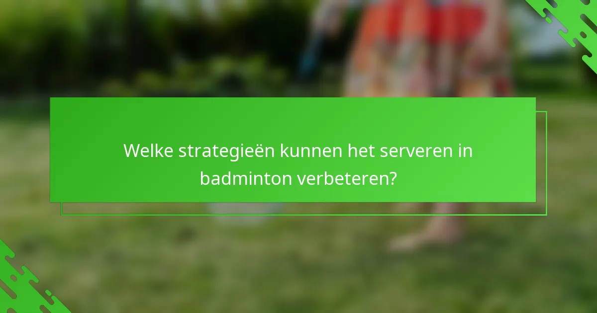 Welke strategieën kunnen het serveren in badminton verbeteren?