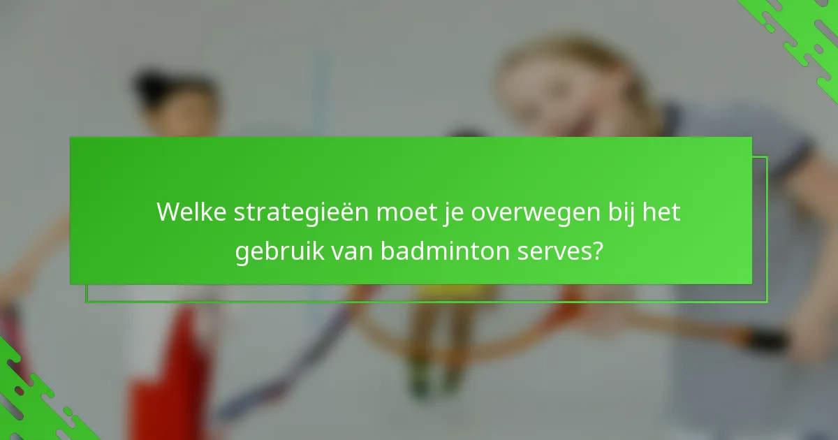 Welke strategieën moet je overwegen bij het gebruik van badminton serves?
